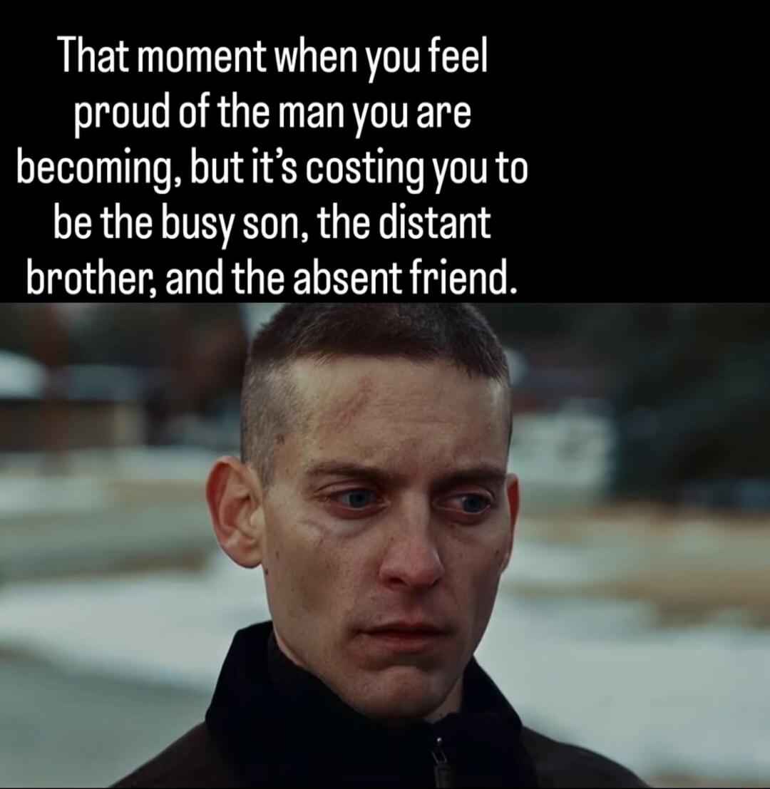 That moment when you feel proud of the man you are becoming, but it’s costing you to be the busy son, the distant brother, and the absent friend.