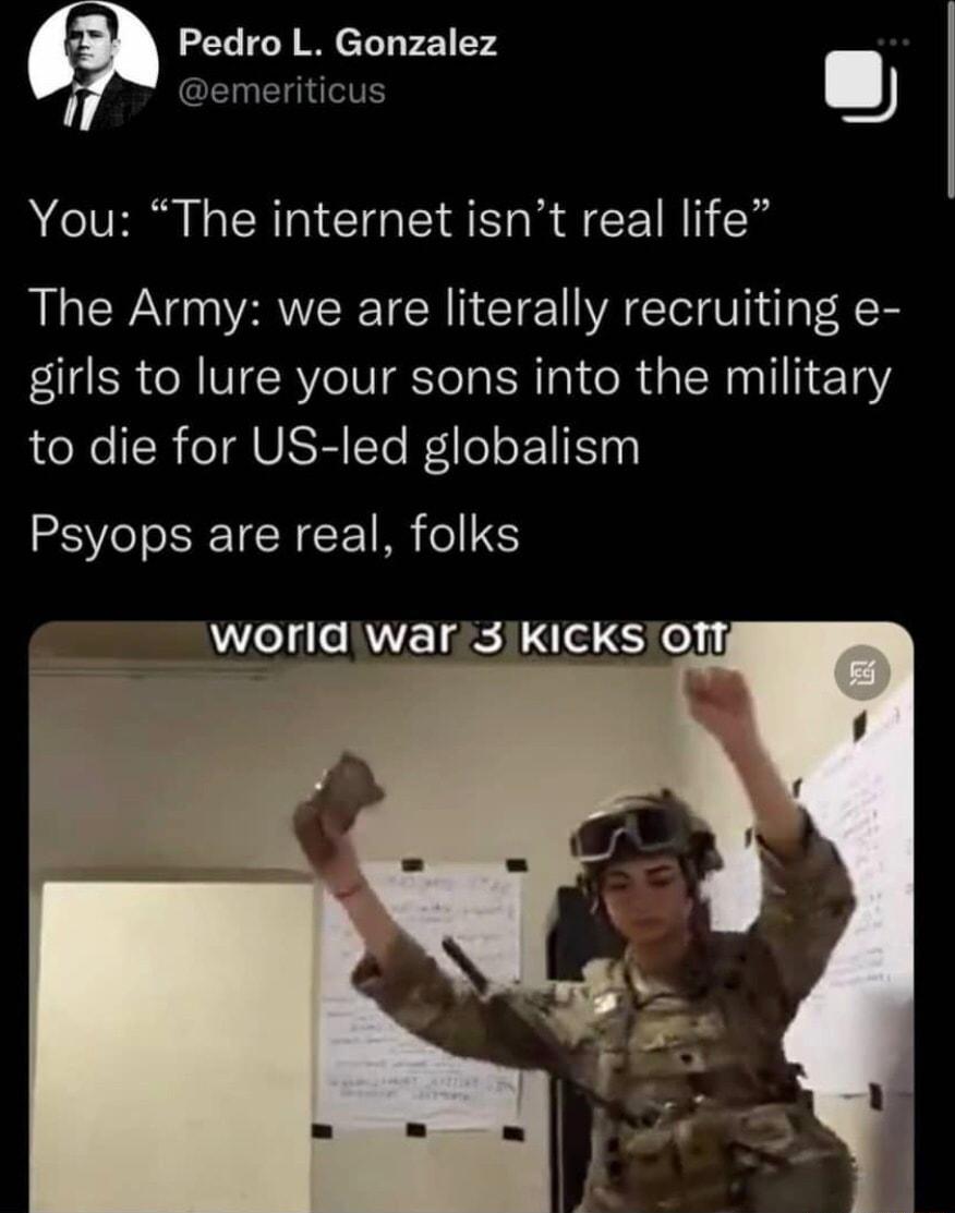 Pedro L Gonzalez You The internet isnt real life The Army we are literally recruiting e girls to lure your sons into the military to die for US led globalism Psyops are real folks worldwar3KICKsIof