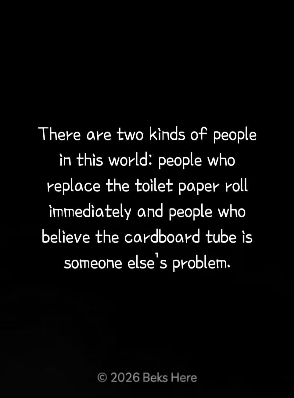 There are two kinds of people in this world: people who replace the toilet paper roll immediately and people who believe the cardboard tube is someone else's problem. © 2026 Beks Here