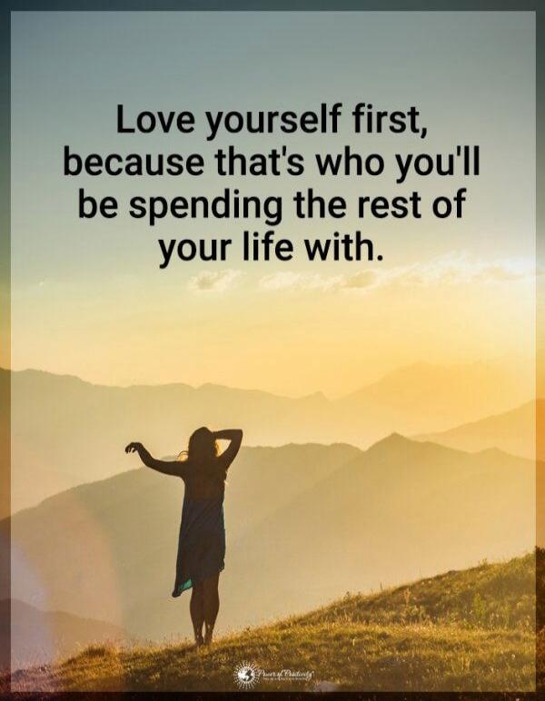 Love yourself first, because that's who you'll be spending the rest of your life with.