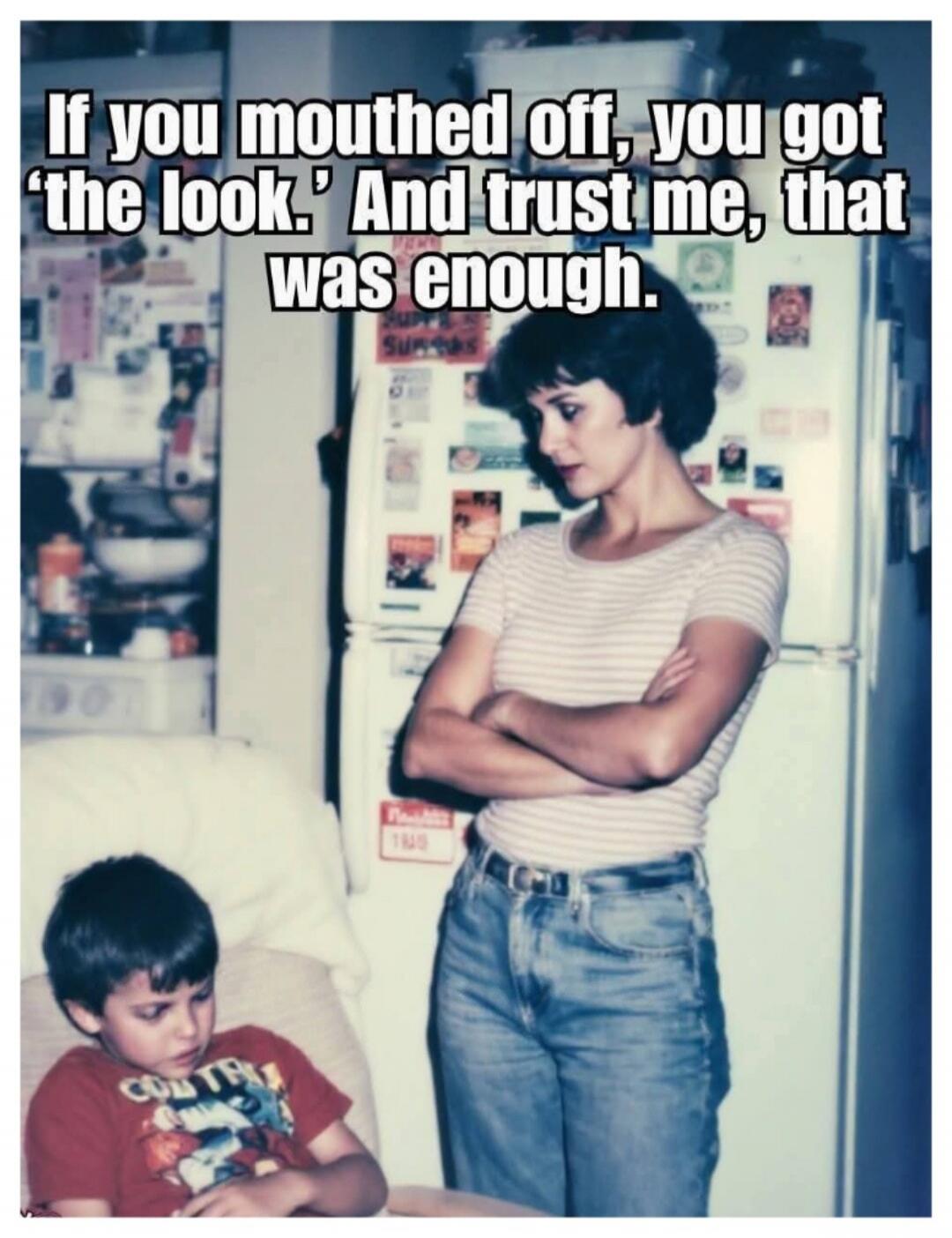 If you mouthed off, you got 'the look.' And trust me, that was enough.