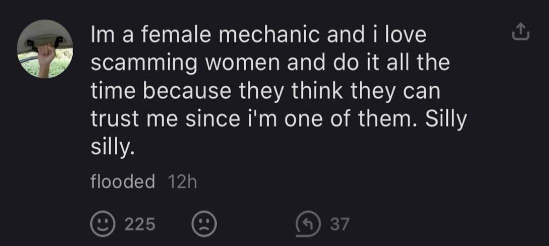 f Im a female mechanic and i love scamming women and do it all the RN N STV GEVA G S A trust me since im one of them Silly S flooded 12h O