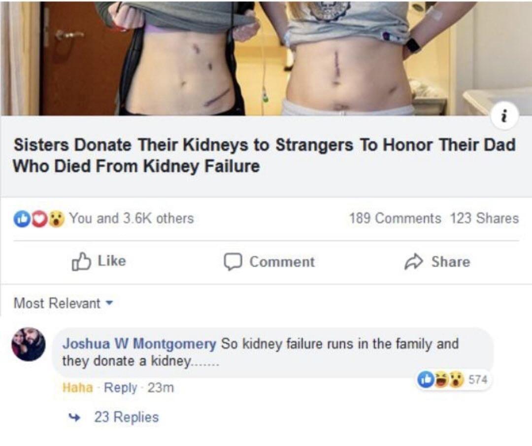 Sisters Donate Their Kidneys to Strangers To Honor Their Dad Who Died From Kidney Failure O You and 36K others 189 Comments 123 Shares oY Like J Comment Share Most Relevant Joshua W Montgomery So kidney failure runs in the family and they donate a kidney 288 c7a Reply 23m L oAb 23 Replies