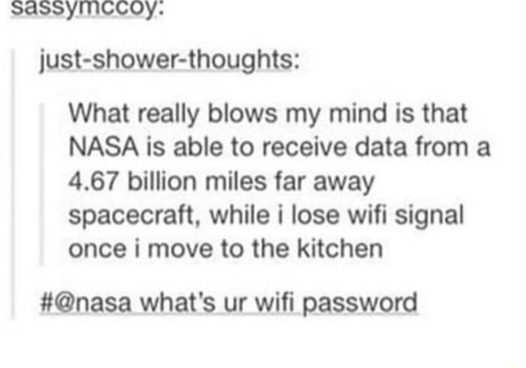 just shower thoughts What really blows my mind is that NASA is able to receive data from a 467 billion miles far away spacecraft while i lose wifi signal once i move to the kitchen nasa whats ur wifi password