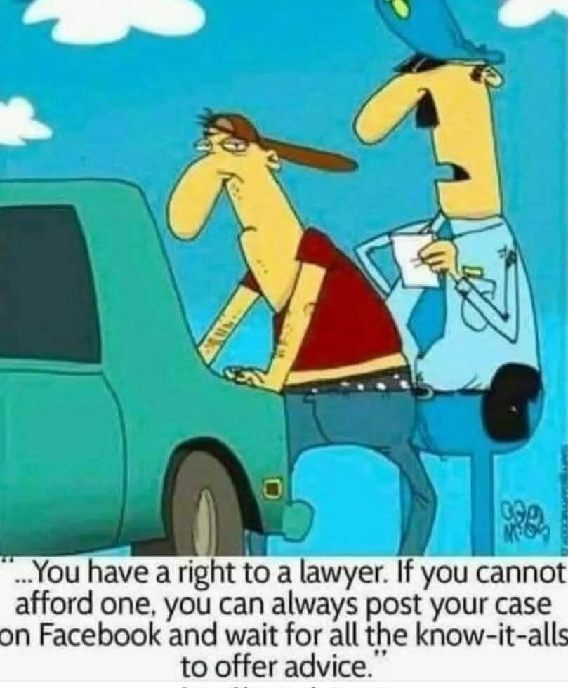 ... You have a right to a lawyer. If you cannot afford one, you can always post your case on Facebook and wait for all the know-it-alls to offer advice.