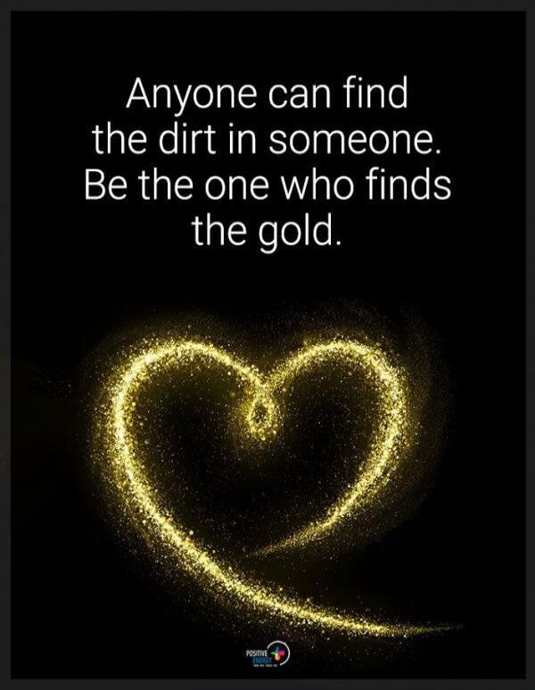 Anyone can find the dirt in someone. Be the one who finds the gold.