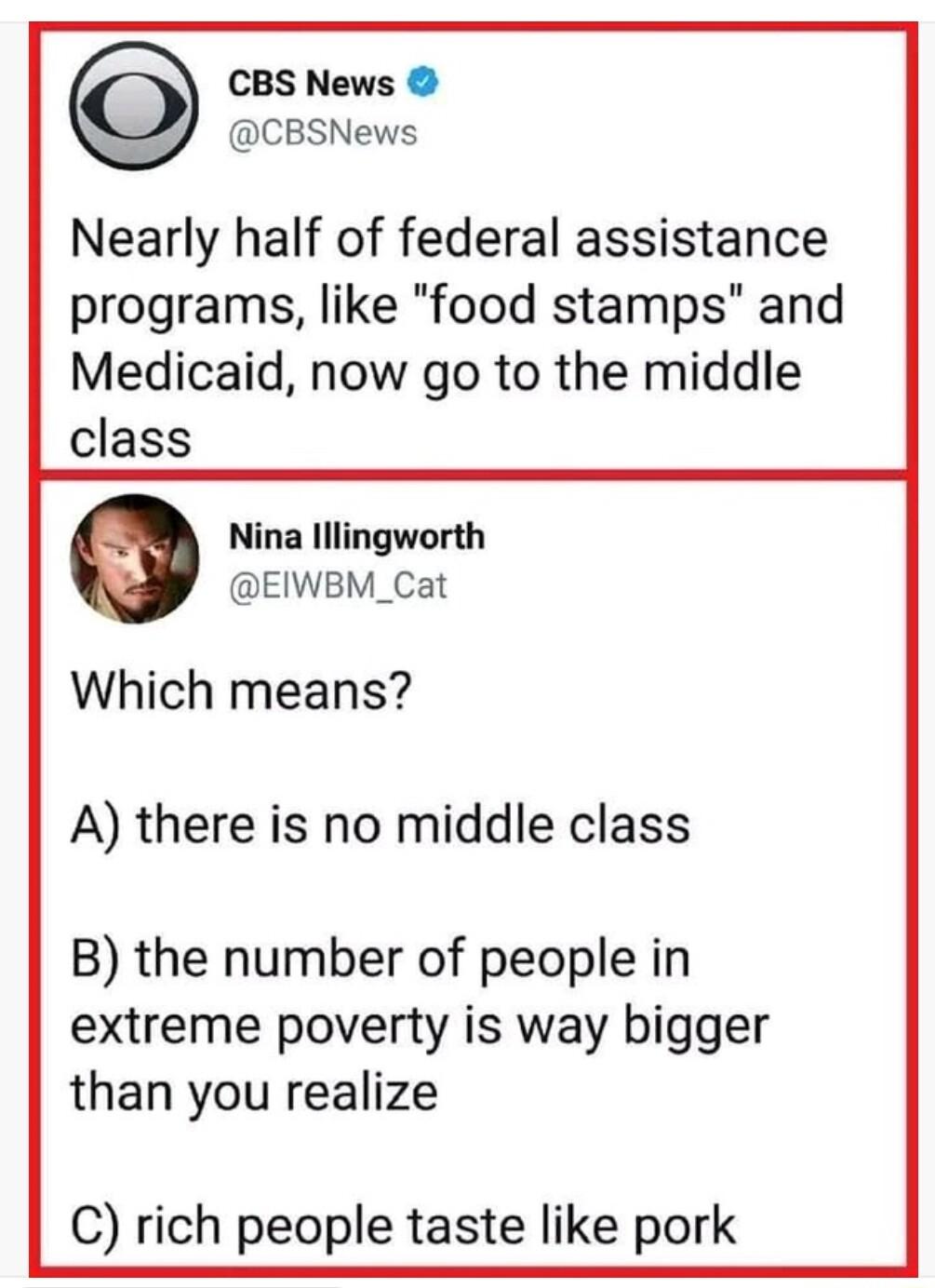 CBS News CBSNews Nearly half of federal assistance programs like food stamps and Medicaid now go to the middle class Nina lllingworth EIWBM_Cat Which means A there is no middle class B the number of people in extreme poverty is way bigger than you realize C rich people taste like pork