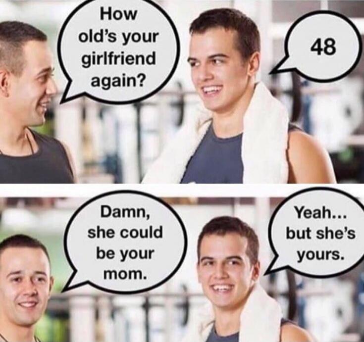 How old's your girlfriend again?
48
Damn, she could be your mom.
Yeah... but she's yours.