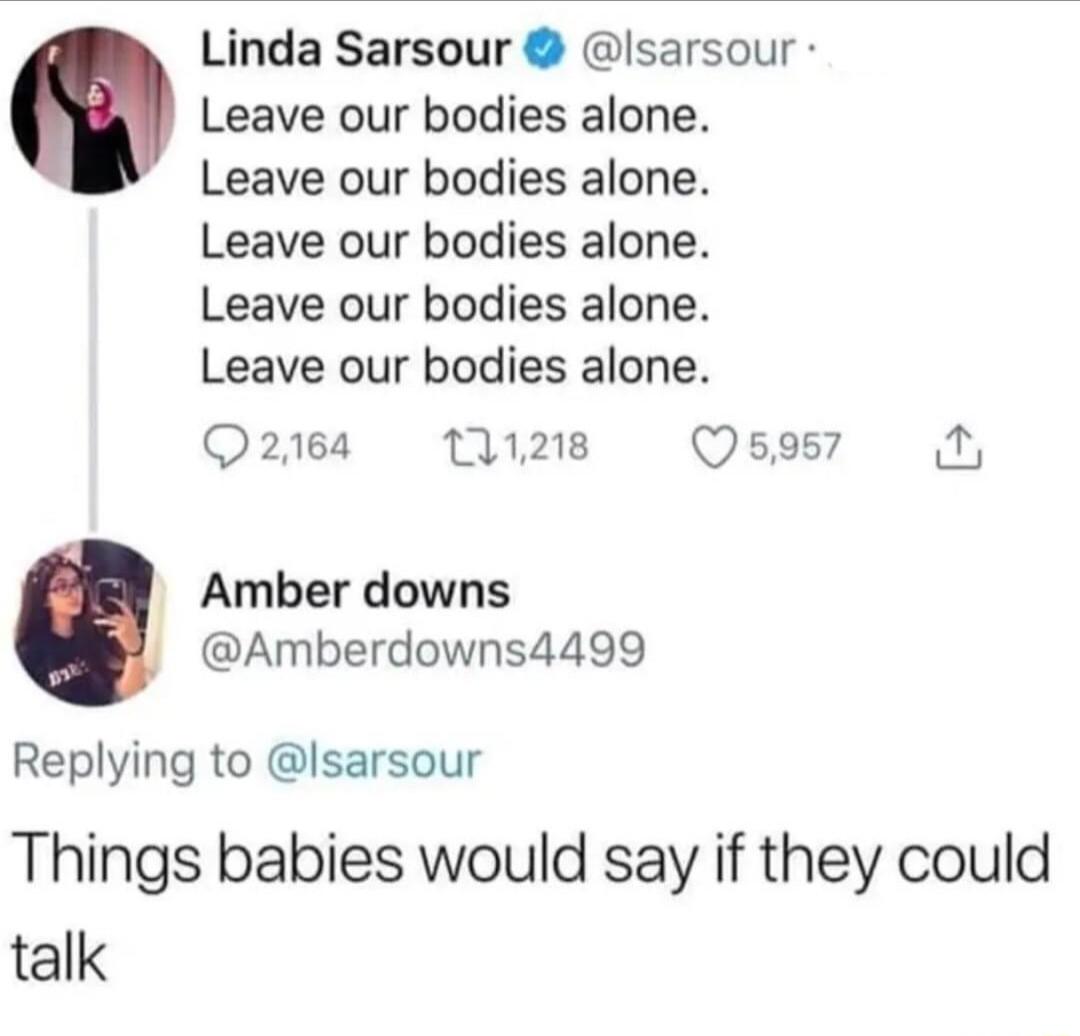 Linda Sarsour Isarsour Leave our bodies alone Leave our bodies alone Leave our bodies alone Leave our bodies alone Leave our bodies alone Q2164 1218 Q5957 Amber downs Amberdowns4499 Replying to Isarsour Things babies would say if they could talk