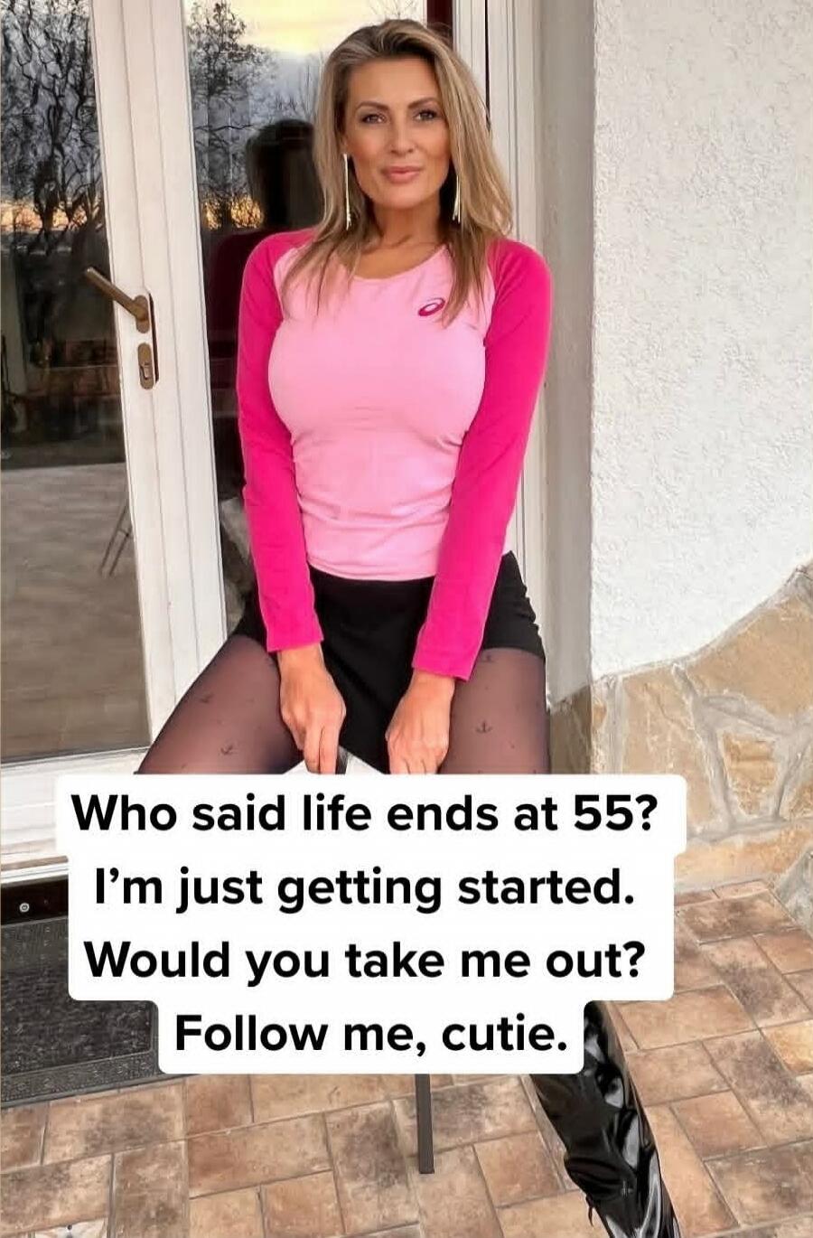 Who said life ends at 55? I’m just getting started. Would you take me out? Follow me, cutie.