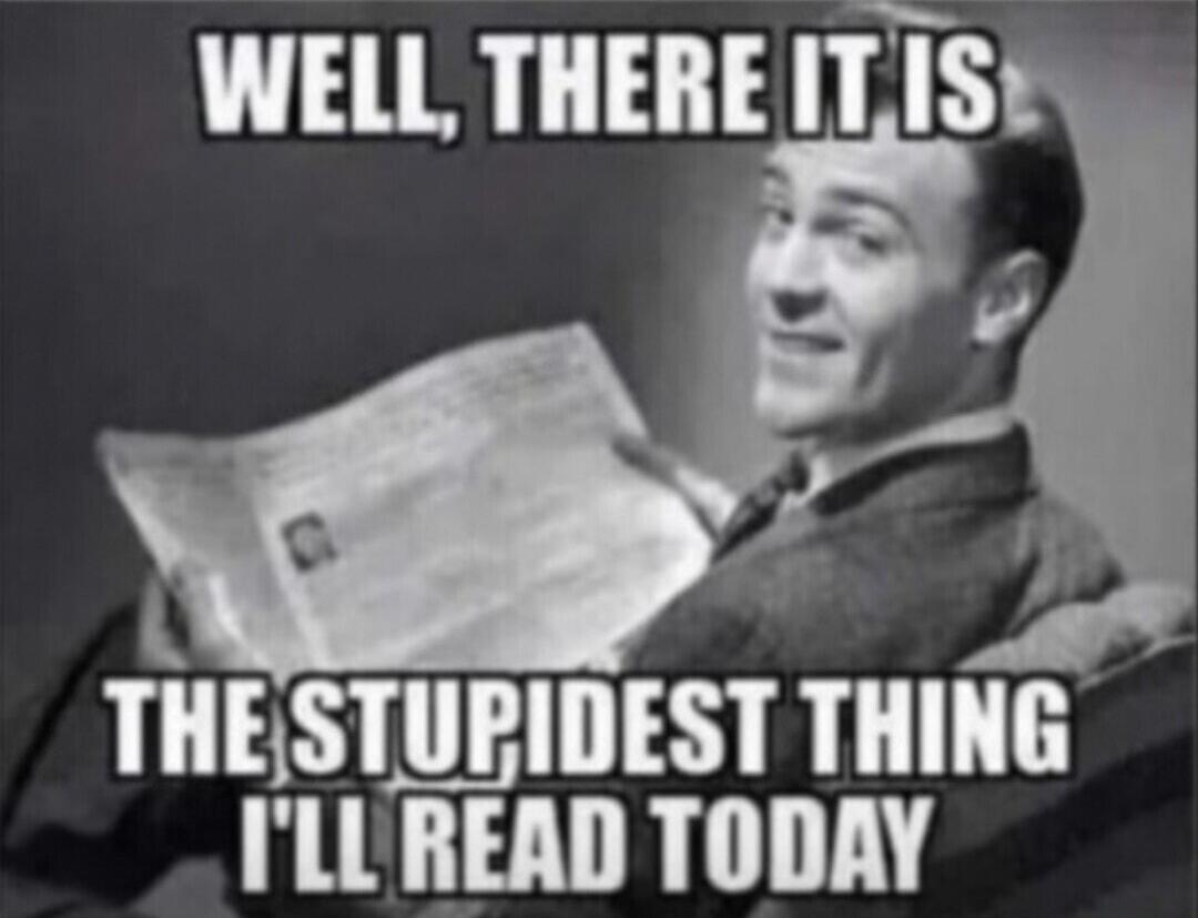 WELL, THERE IT IS
THE STUPIDEST THING I'LL READ TODAY