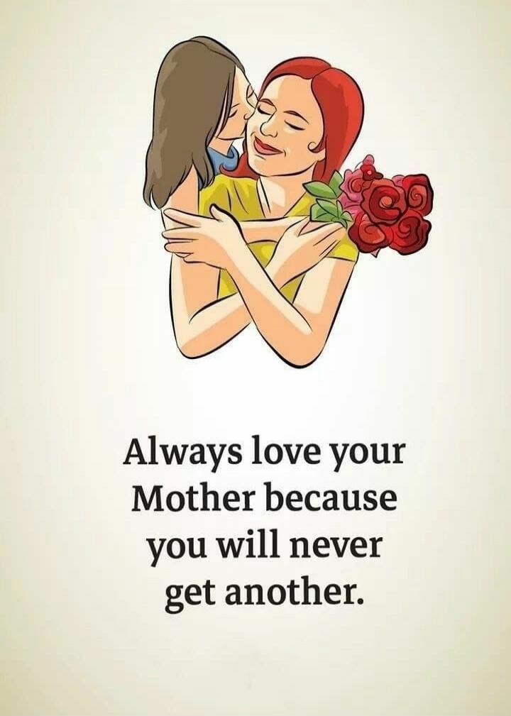 Always love your Mother because you will never get another.