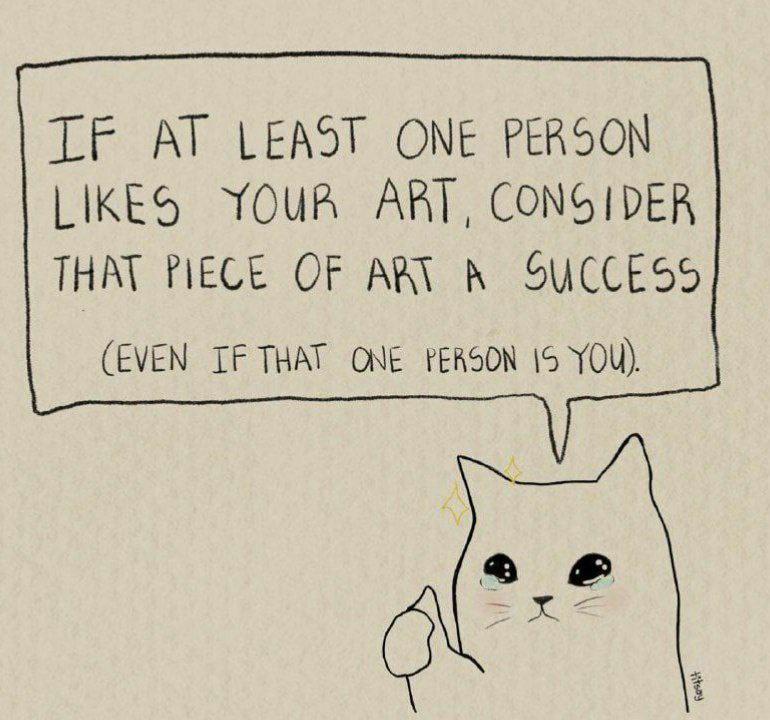 TF AT LEAST ONE PERSON LIKES YOUR ART CONSIDER THAT PIECE OF ART A SUCCESS EVEN IF THAT ONE YERSON 5 YOU