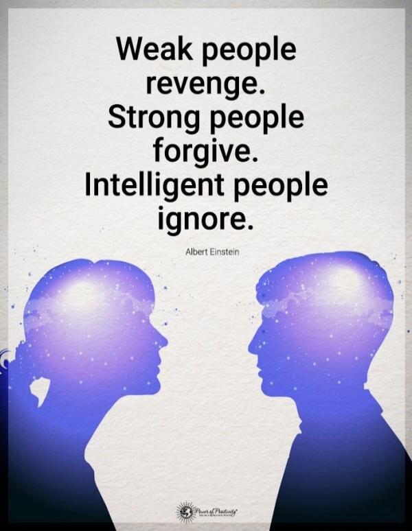 Weak people revenge. Strong people forgive. Intelligent people ignore.
Albert Einstein