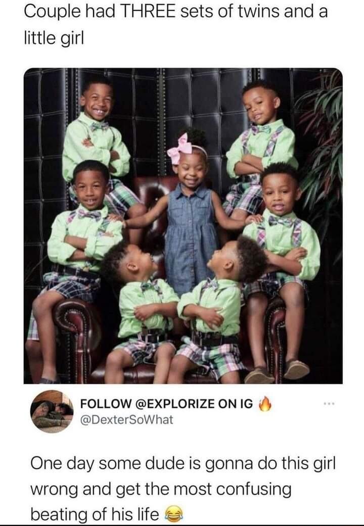 Couple had THREE sets of twins and a little girl FOLLOW EXPLORIZE ON IG DexterSoWhat One day some dude is gonna do this girl wrong and get the most confusing beating of his life