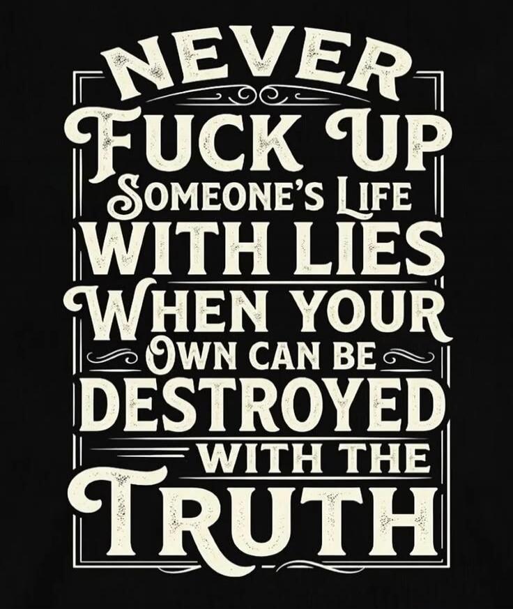 NEVER FUCK UP SOMEONE'S LIFE WITH LIES WHEN YOUR OWN CAN BE DESTROYED WITH THE TRUTH