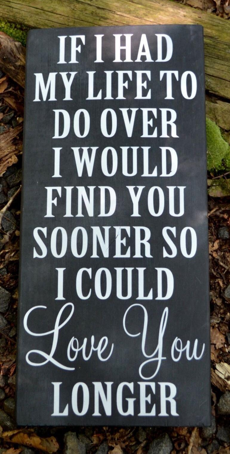 IF I HAD MY LIFE TO DO OVER I WOULD FIND YOU SOONER SO I COULD Love You LONGER
