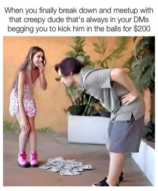 When you finally break down and meet up with that creepy dude that's always in your DMs begging you to kick him in the balls for $200