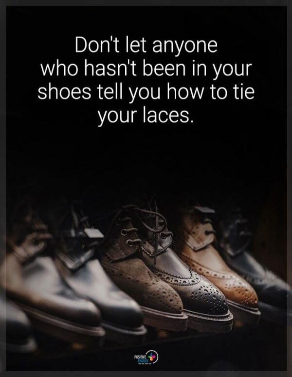 Don't let anyone who hasn't been in your shoes tell you how to tie your laces.