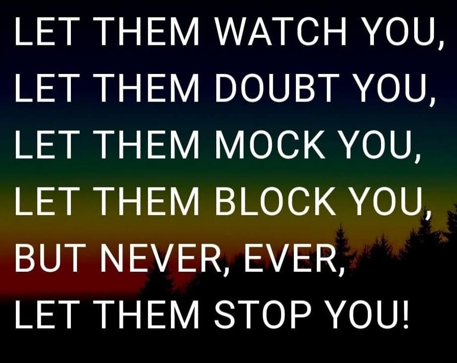 LET THEM WATCH YOU, LET THEM DOUBT YOU, LET THEM MOCK YOU, LET THEM BLOCK YOU, BUT NEVER, EVER, LET THEM STOP YOU!