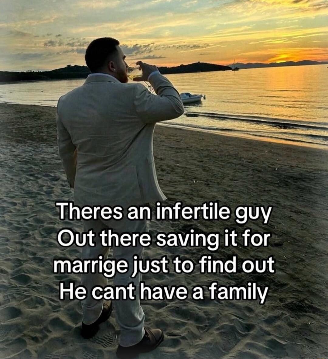 Theres an infertile guy Out there saving it for marrige just to find out He cant have a family
