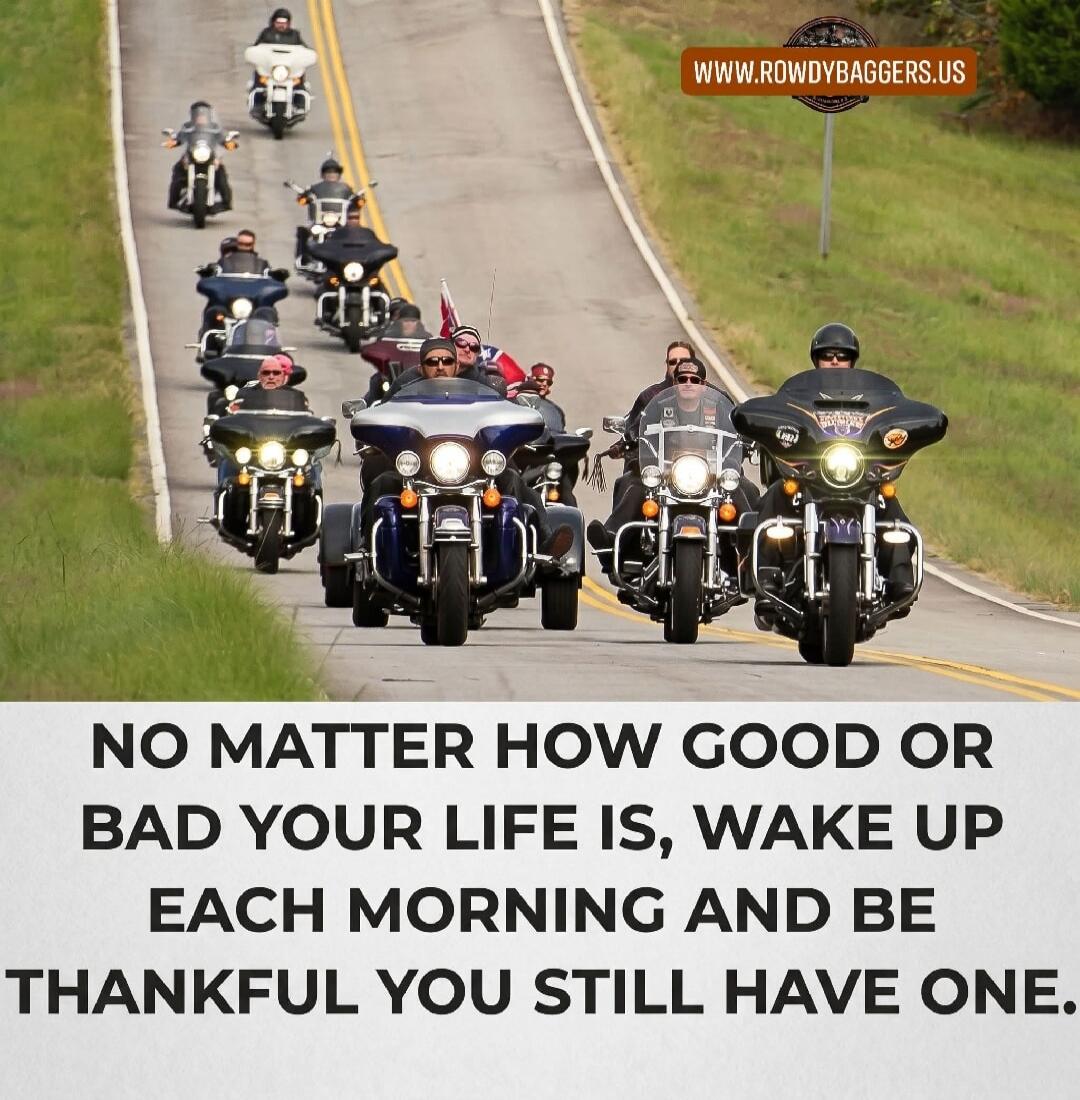 NO MATTER HOW GOOD OR BAD YOUR LIFE IS, WAKE UP EACH MORNING AND BE THANKFUL YOU STILL HAVE ONE. WWW.ROWDYBAGGERS.US
