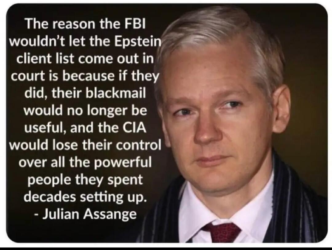 The reason the FBI wouldn't let the Epstein client list come out in court is because if they did, their blackmail would no longer be useful, and the CIA would lose their control over all the powerful people they spent decades setting up. - Julian Assange