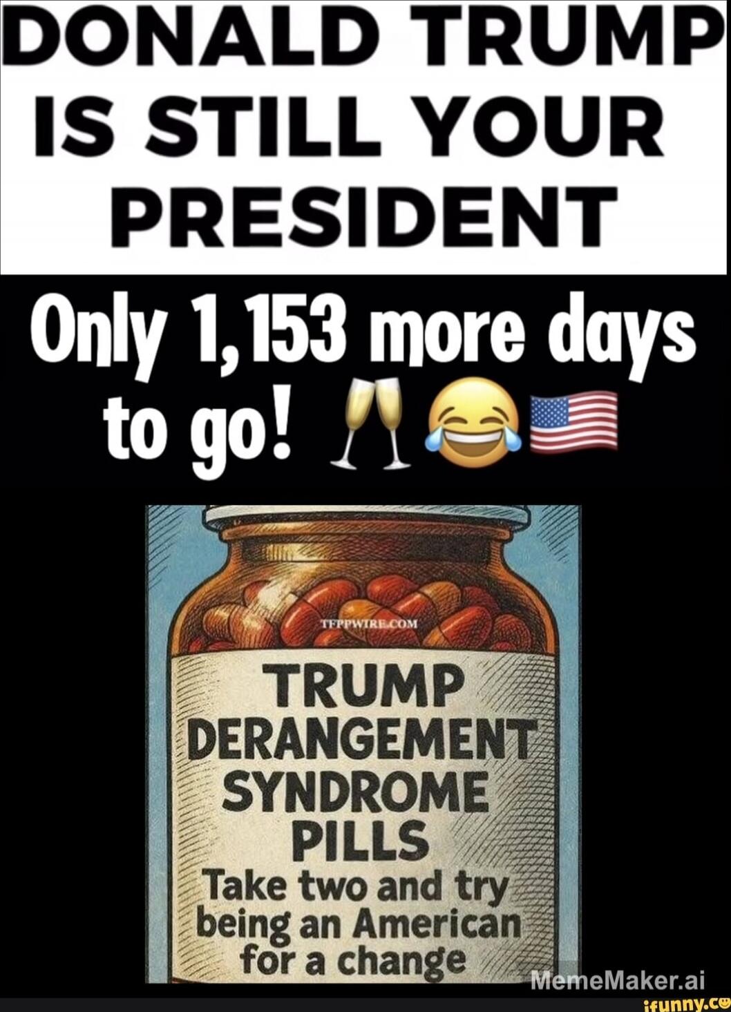DONALD TRUMP IS STILL YOUR PRESIDENT Only 1,153 more days to go! 🍾😂 🇺🇸 TRUMP DERANGEMENT SYNDROME PILLS Take two and try being an American for a change