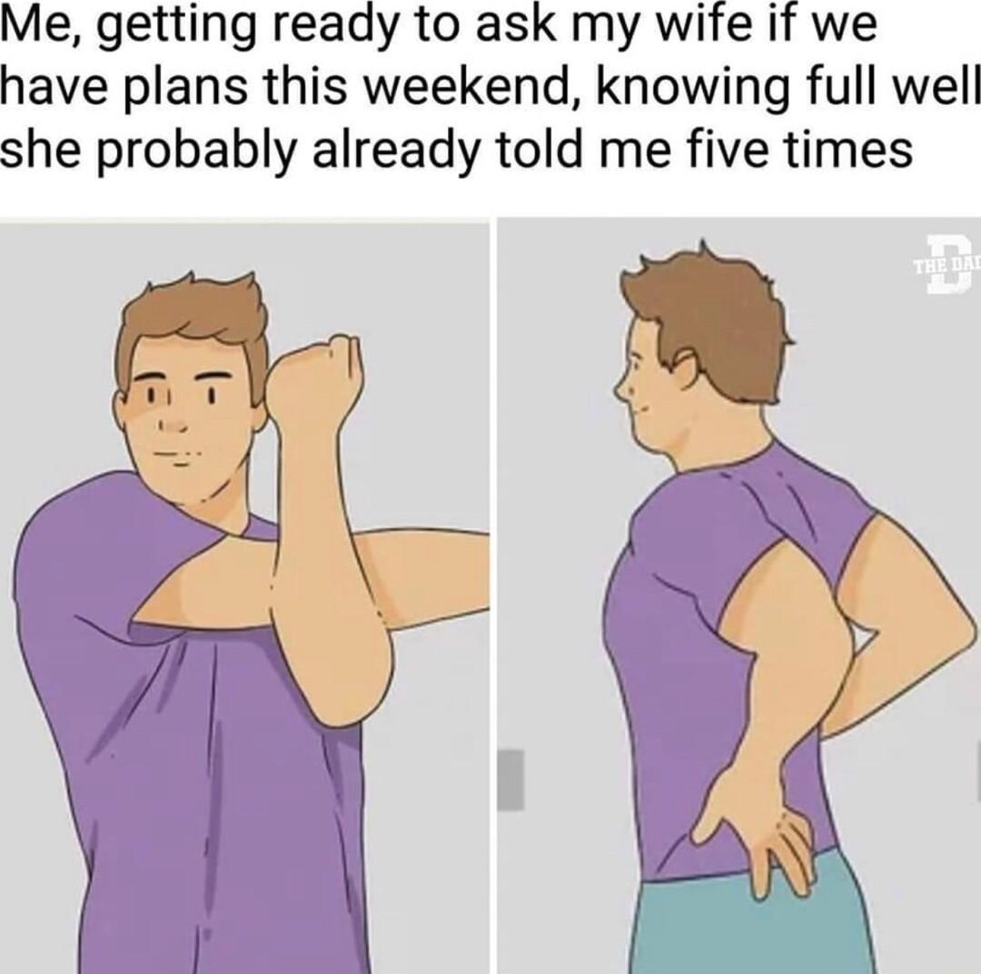 Me getting ready to ask my wife if we have plans this weekend knowing full well she probably already told me five times
