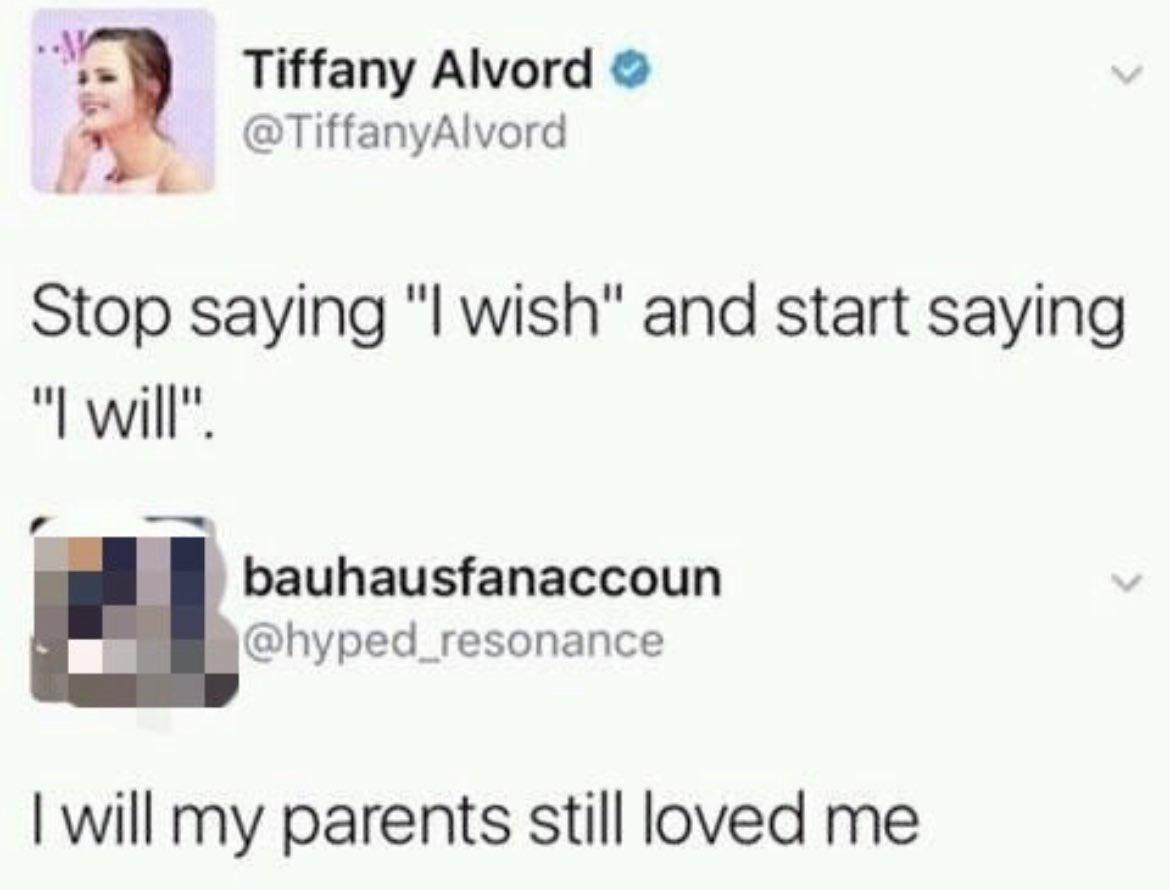 e 3 Tiffany Alvord TiffanyAlvord Stop saying l wish and start saying l will bauhausfanaccoun hyped_resonance will my parents still loved me