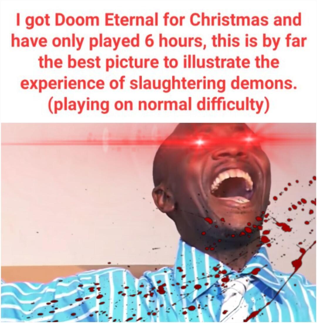 got Doom Eternal for Christmas and have only played 6 hours this is by far the best picture to illustrate the experience of slaughtering demons playing on normal difficulty