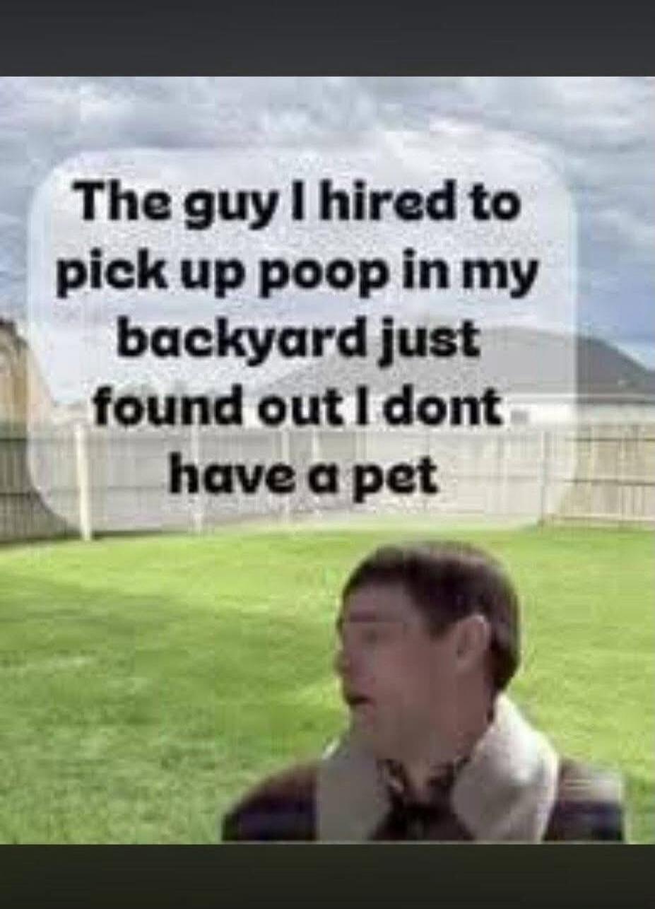 The guy I hired to pick up poop in my backyard just found out I don't have a pet