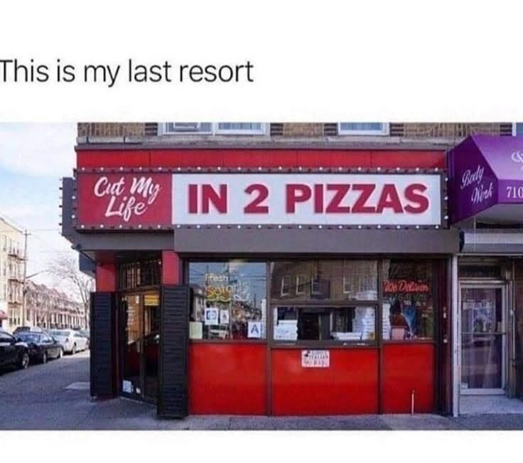 This is my last resort
IN 2 PIZZAS
Cut My Life