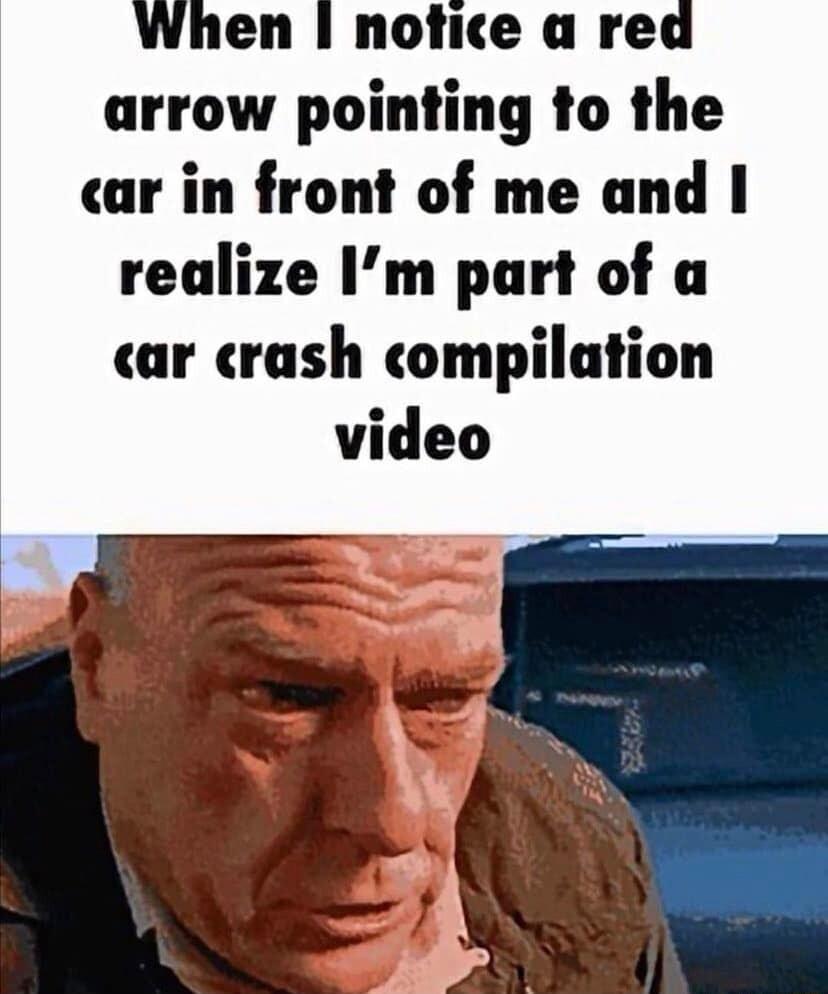 arrow pointing to the car in front of me and realize Im part of a car crash compilation