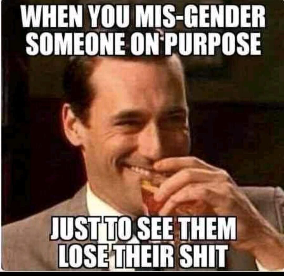 WHEN YOU MIS-GENDER SOMEONE ON PURPOSE JUST TO SEE THEM LOSE THEIR SHIT
