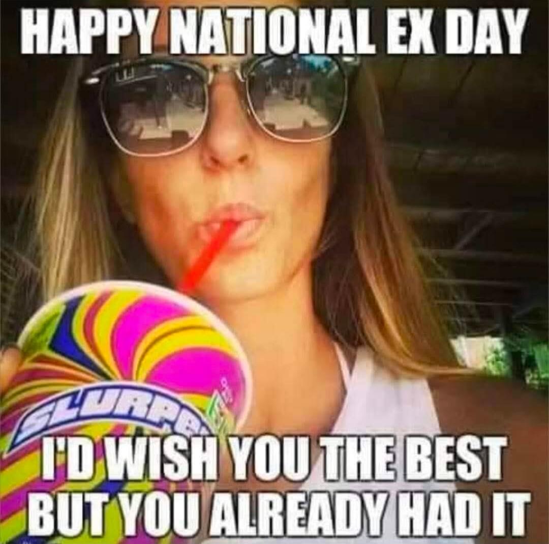 HAPPY NATIONAL EX DAY I'D WISH YOU THE BEST BUT YOU ALREADY HAD IT