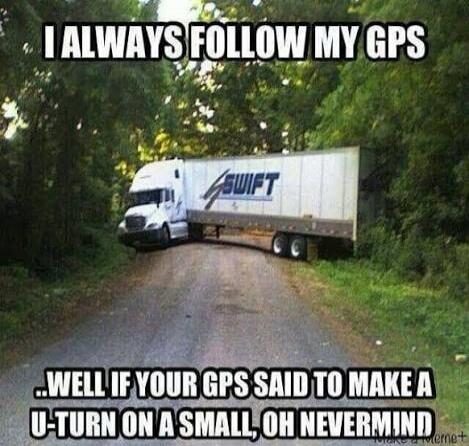 I ALWAYS FOLLOW MY GPS ...WELL IF YOUR GPS SAID TO MAKE A U-TURN ON A SMALL, OH NEVERMIND