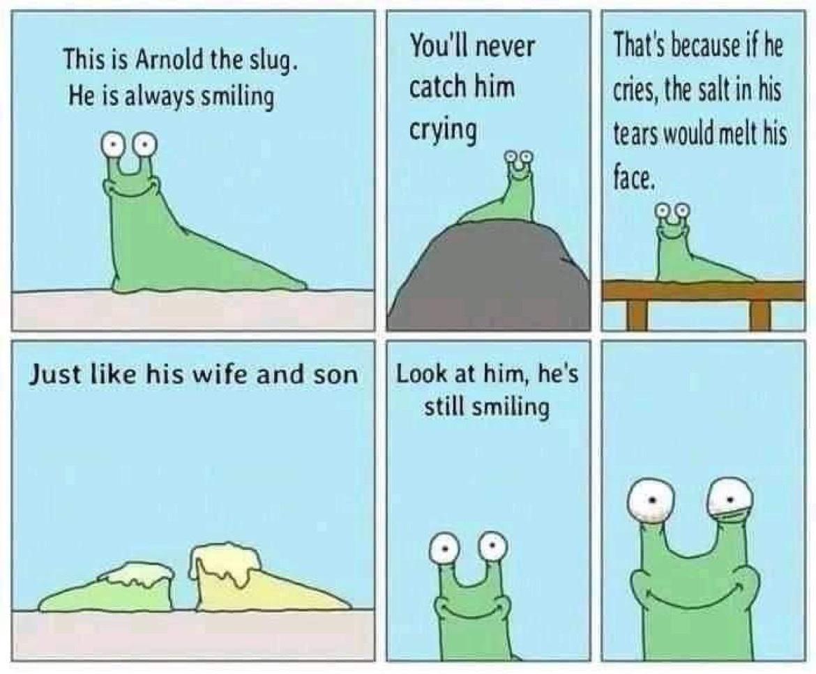 Thats because if he cries the salt in his tears would melt his face Youll never catch him crying This is Arnold the slug He is always smiling Just like his wife and son Look at him hes still smiling