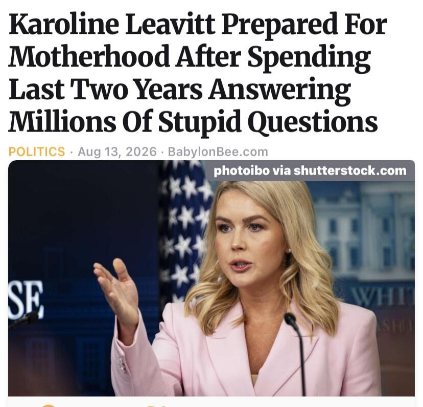 Karoline Leavitt Prepared For Motherhood After Spending Last Two Years Answering Millions Of Stupid Questions. POLITICS. Aug 13, 2026. BabylonBee.com. photoibo via shutterstock.com.