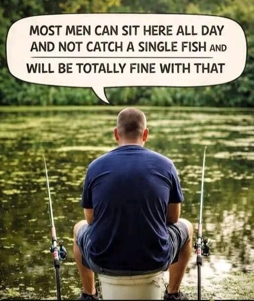 MOST MEN CAN SIT HERE ALL DAY AND NOT CATCH A SINGLE FISH AND WILL BE TOTALLY FINE WITH THAT