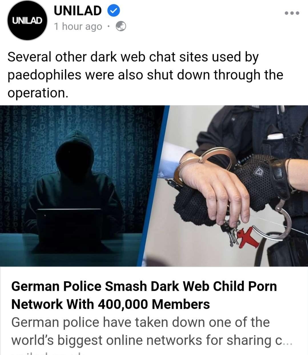 UNILAD Several other dark web chat sites used by paedophiles were also shut down through the operation German Police Smash Dark Web Child Porn Network With 400000 Members German police have taken down one of the worlds biggest online networks for sharing