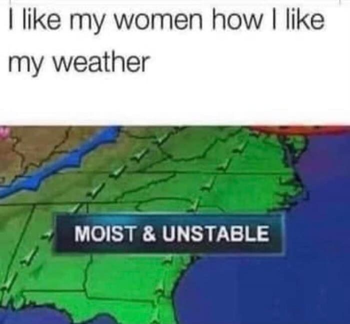 I like my women how I like my weather MOIST & UNSTABLE