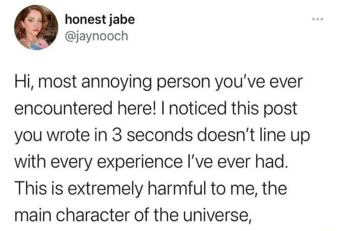 honest jabe jaynooch Hi most annoying person youve ever encountered here noticed this post you wrote in 3 seconds doesnt line up with every experience Ive ever had This is extremely harmful to me the main character of the universe