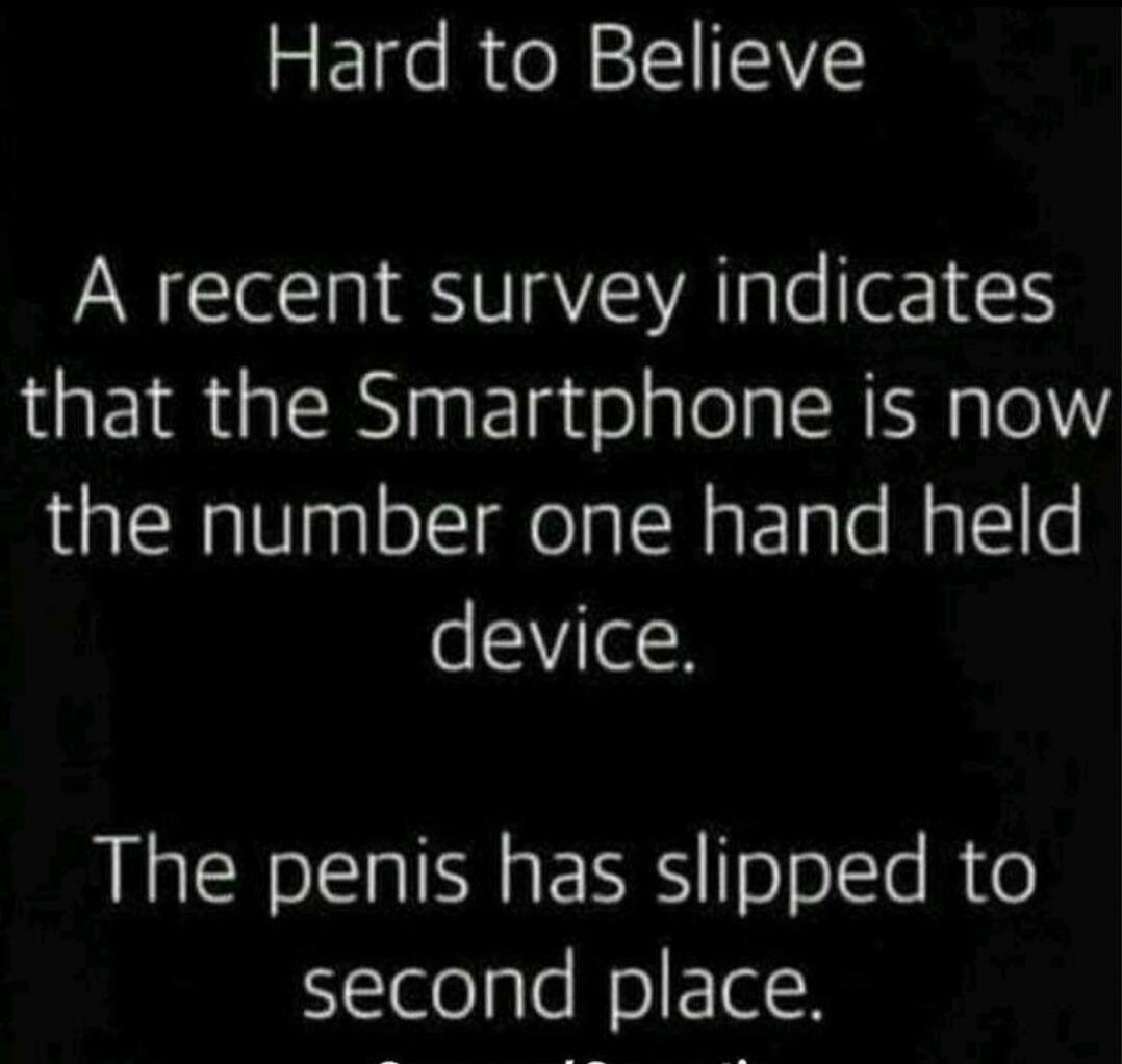 Hard to Believe A recent survey indicates that the Smartphone is now the number one hand held device. The penis has slipped to second place.
