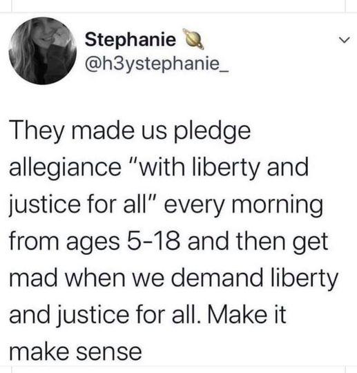 Stephanie h3ystephanie_ They made us pledge allegiance with liberty and justice for all every morning from ages 5 18 and then get mad when we demand liberty and justice for all Make it make sense