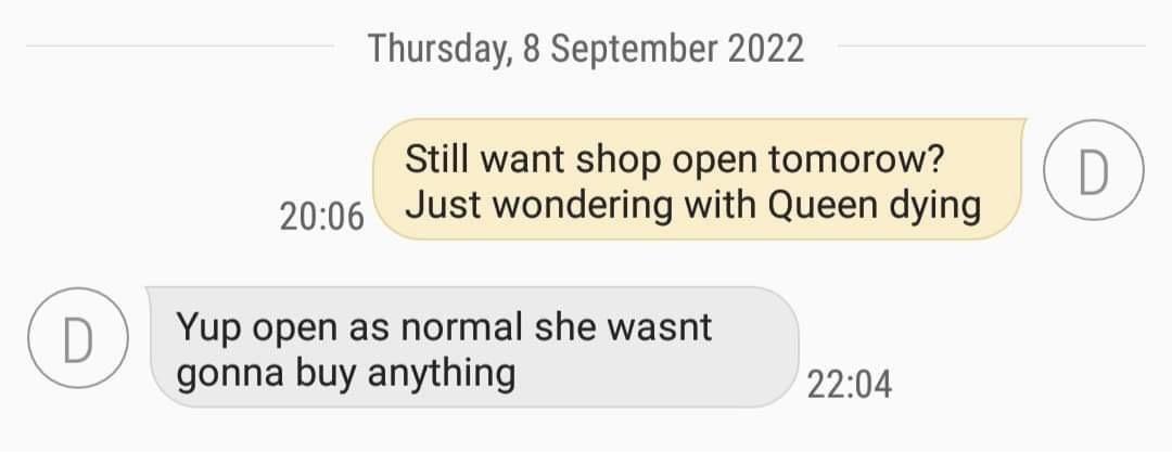 Thursday 8 September 2022 still want shop open tomorow 2006 Just wondering with Queen dying Yup open as normal she wasnt gonna buy anything 2204