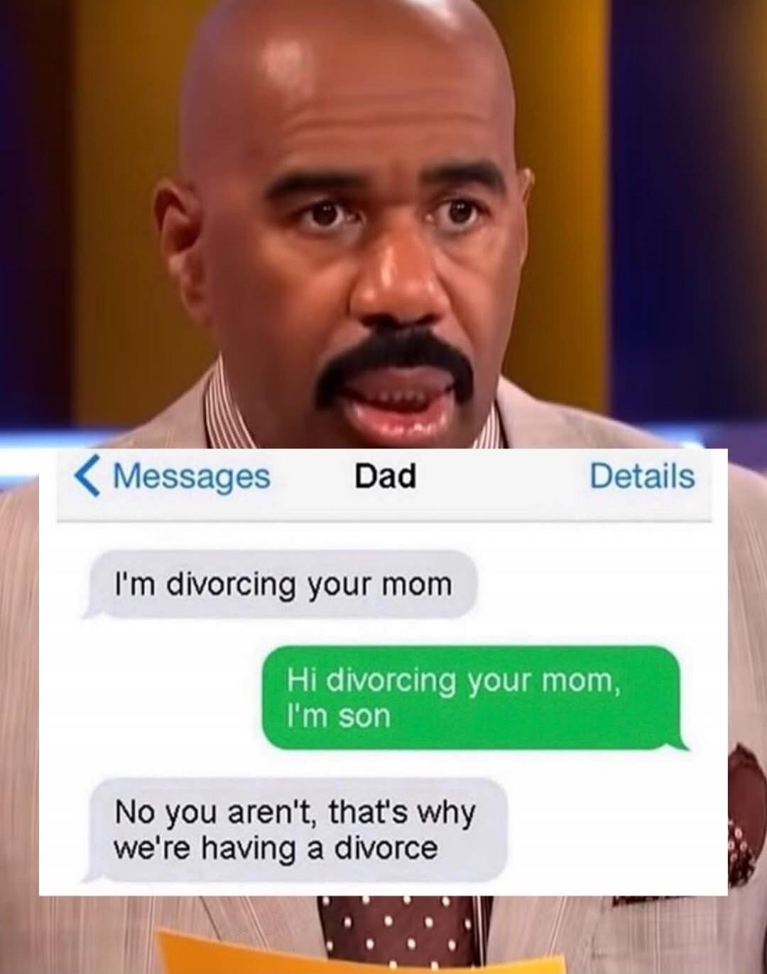 I'm divorcing your mom
Hi divorcing your mom, I'm son
No you aren't, that's why we're having a divorce