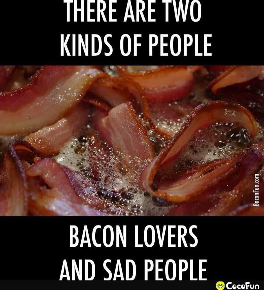 THERE ARE TWO KINDS OF PEOPLE
BACON LOVERS AND SAD PEOPLE