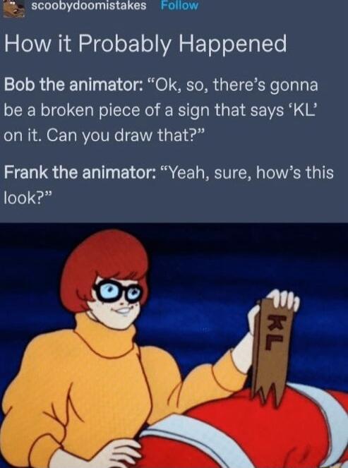 7 scoobydoomistakes Follow How it Probably Happened Bob the animator Ok so theres gonna be a broken piece of a sign that says KL on it Can you draw that Frank the animator Yeah sure hows this look EOU m 4