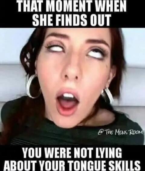 THAT MOMENT WHEN SHE FINDS OUT YOU WERE NOT LYING ABOUT YOUR TONGUE SKILLS